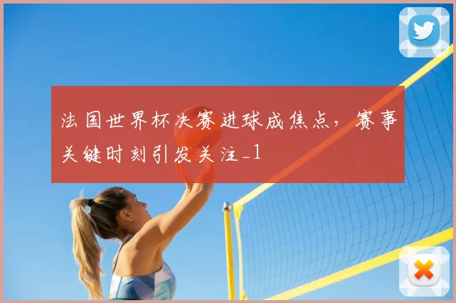 法国世界杯决赛进球成焦点,赛事关键时刻引发关注_1