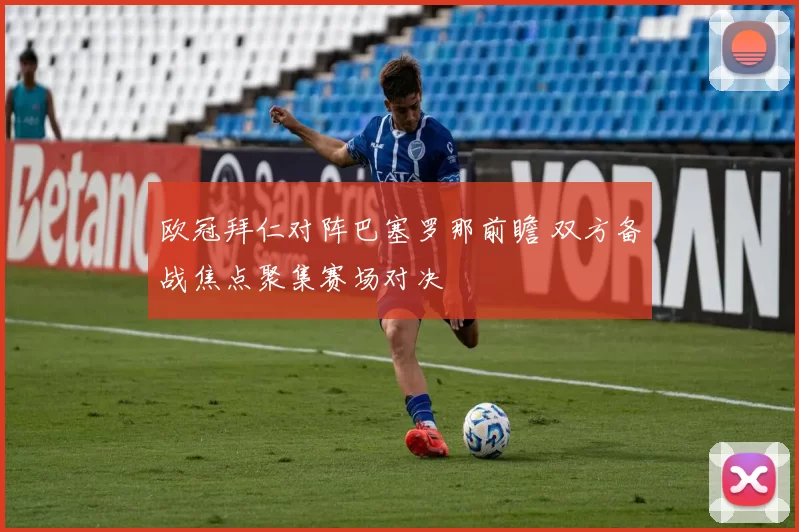 欧冠拜仁对阵巴塞罗那前瞻 双方备战焦点聚集赛场对决