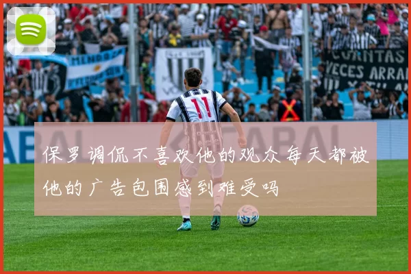 保罗调侃不喜欢他的观众每天都被他的广告包围感到难受吗