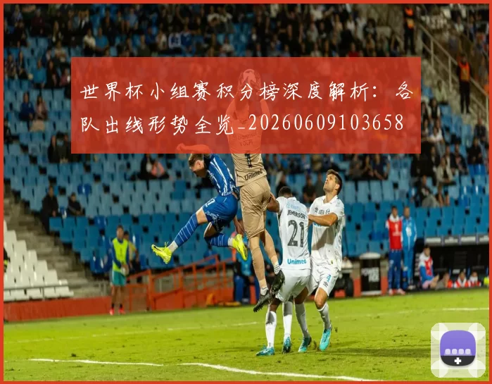 世界杯小组赛积分榜深度解析:各队出线形势全览_20260609103658