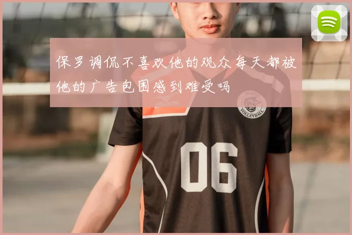 保罗调侃不喜欢他的观众每天都被他的广告包围感到难受吗