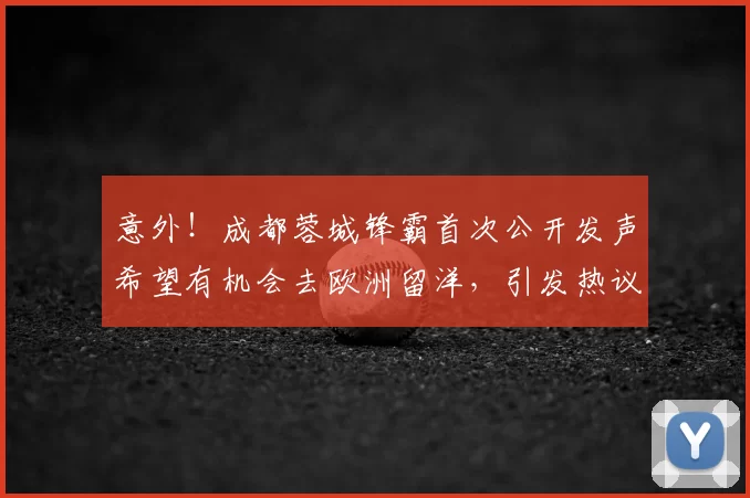 意外！成都蓉城锋霸首次公开发声希望有机会去欧洲留洋，引发热议