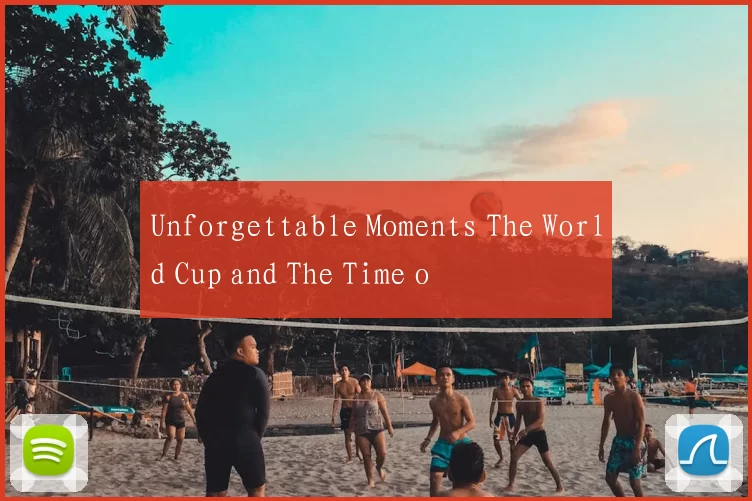 Unforgettable Moments The World Cup and The Time o