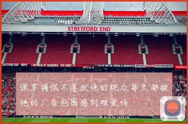 保罗调侃不喜欢他的观众每天都被他的广告包围感到难受吗