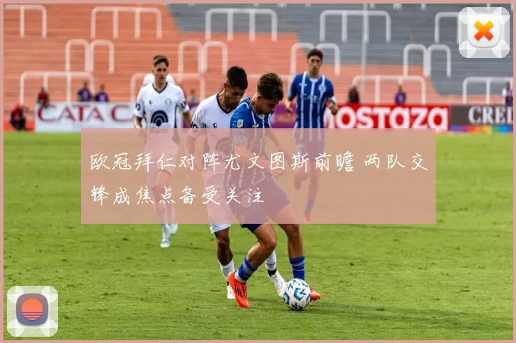 欧冠拜仁对阵尤文图斯前瞻 两队交锋成焦点备受关注
