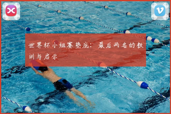 世界杯小组赛垫底:最后两名的教训与启示