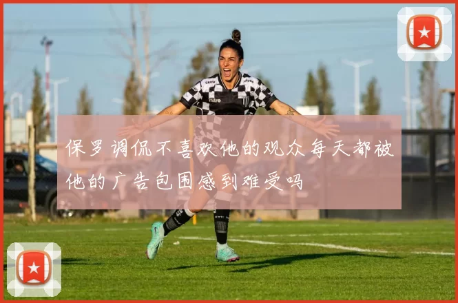 保罗调侃不喜欢他的观众每天都被他的广告包围感到难受吗