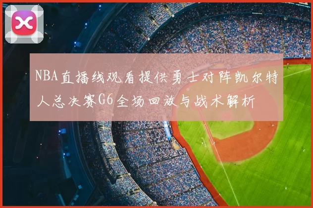 NBA直播线观看提供勇士对阵凯尔特人总决赛G6全场回放与战术解析