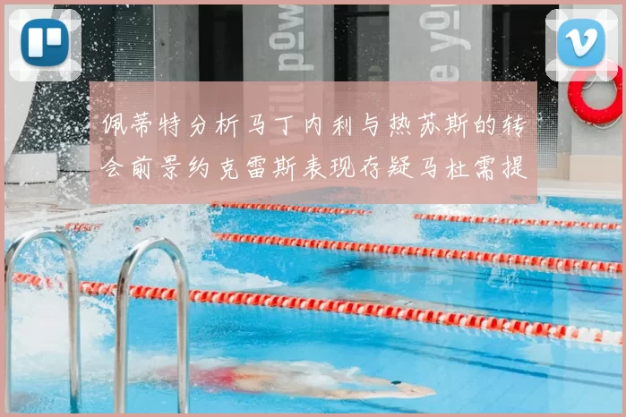 佩蒂特分析马丁内利与热苏斯的转会前景约克雷斯表现存疑马杜需提升才能留队