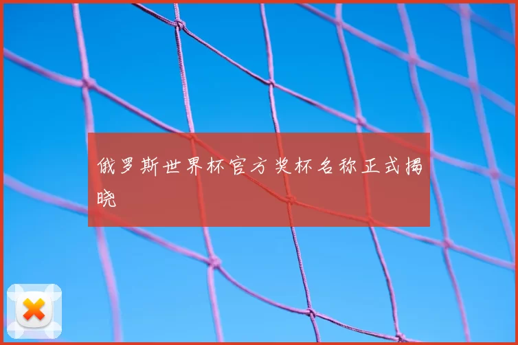 俄罗斯世界杯官方奖杯名称正式揭晓