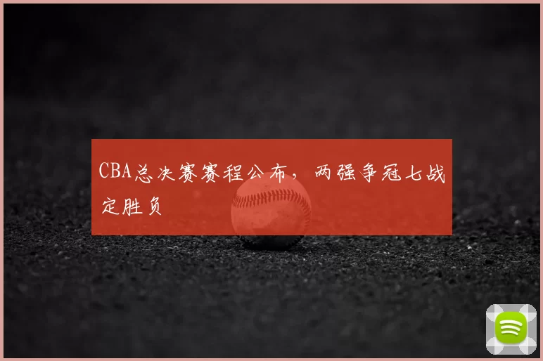 CBA总决赛赛程公布，两强争冠七战定胜负