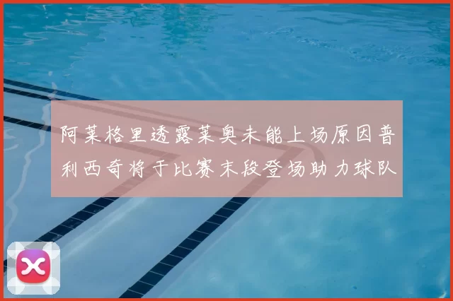 阿莱格里透露莱奥未能上场原因普利西奇将于比赛末段登场助力球队