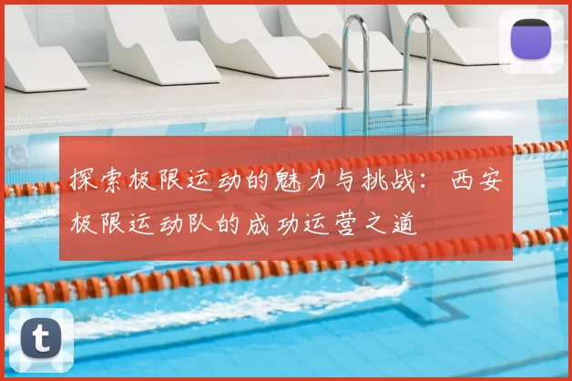 探索极限运动的魅力与挑战：西安极限运动队的成功运营之道