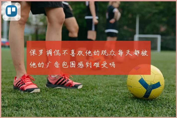 保罗调侃不喜欢他的观众每天都被他的广告包围感到难受吗