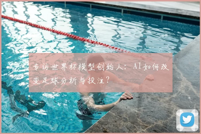 专访世界杯模型创始人:AI如何改变足球分析与投注?