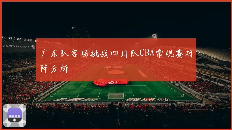 广东队客场挑战四川队CBA常规赛对阵分析