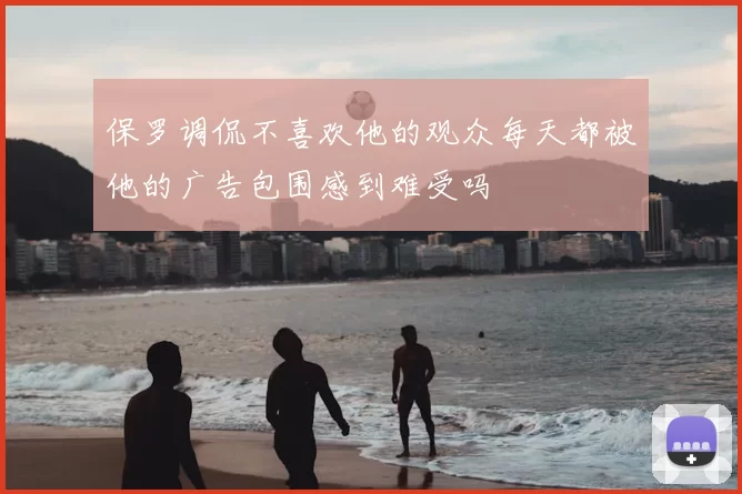 保罗调侃不喜欢他的观众每天都被他的广告包围感到难受吗