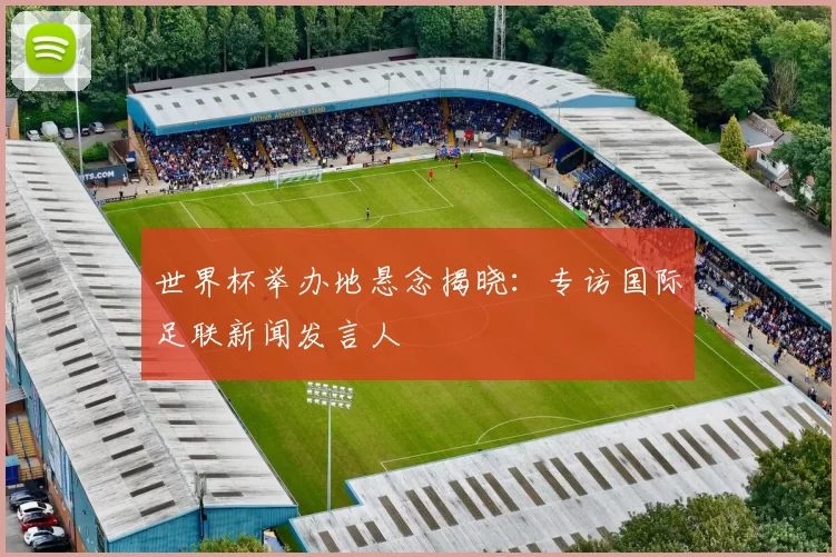 世界杯举办地悬念揭晓：专访国际足联新闻发言人