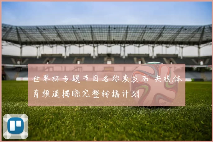 世界杯专题节目名称表发布 央视体育频道揭晓完整转播计划