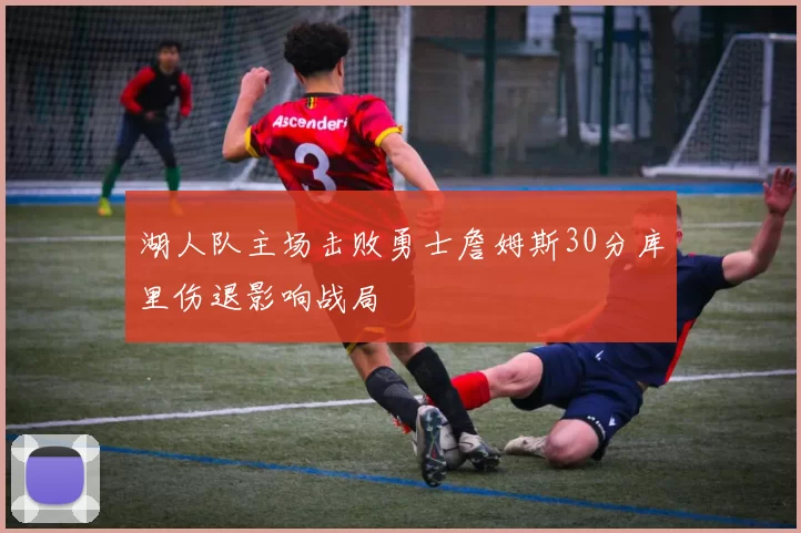 湖人队主场击败勇士詹姆斯30分库里伤退影响战局