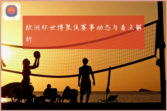 欧洲杯世博聚焦赛事动态与看点解析