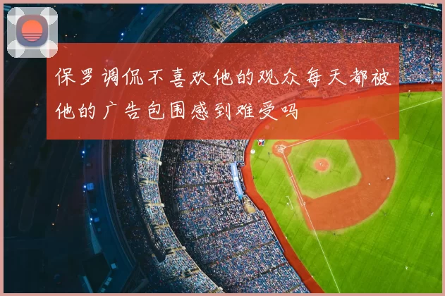 保罗调侃不喜欢他的观众每天都被他的广告包围感到难受吗