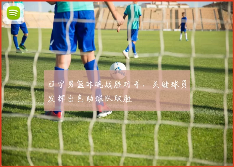 辽宁男篮昨晚战胜对手,关键球员发挥出色助球队取胜