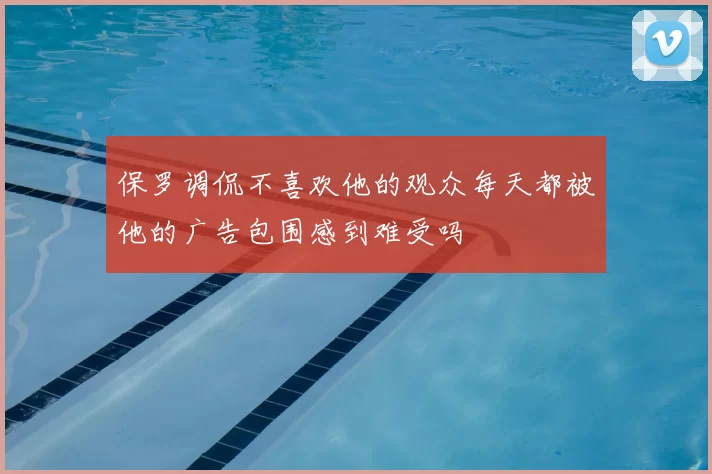 保罗调侃不喜欢他的观众每天都被他的广告包围感到难受吗