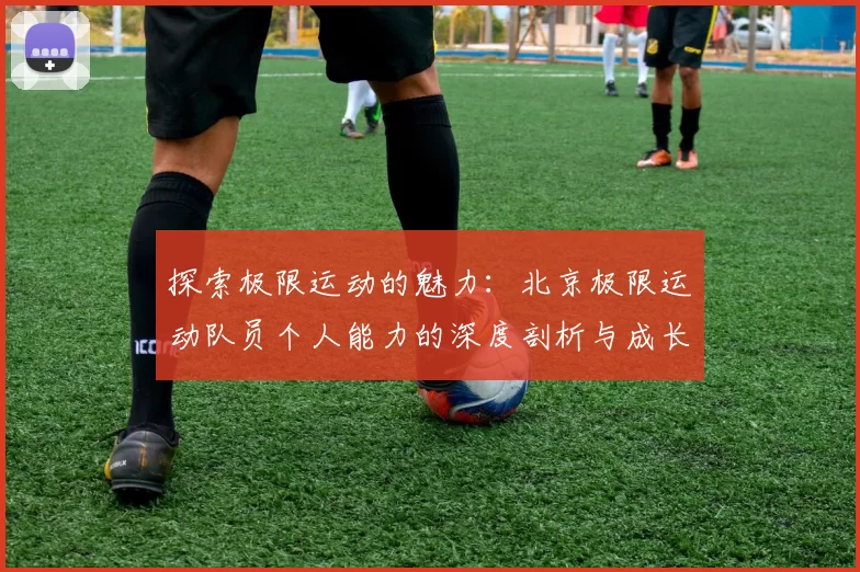 探索极限运动的魅力：北京极限运动队员个人能力的深度剖析与成长之路