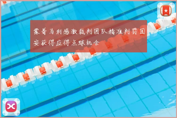 蒙哥马利感激裁判团队精准判罚国安获得应得点球机会