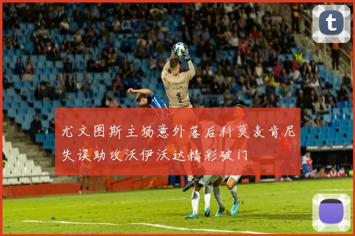 尤文图斯主场意外落后科莫麦肯尼失误助攻沃伊沃达精彩破门