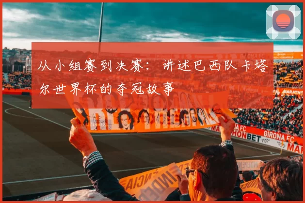 从小组赛到决赛：讲述巴西队卡塔尔世界杯的夺冠故事
