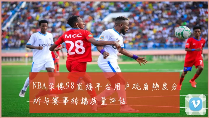 NBA录像98直播平台用户观看热度分析与赛事转播质量评估