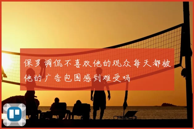 保罗调侃不喜欢他的观众每天都被他的广告包围感到难受吗