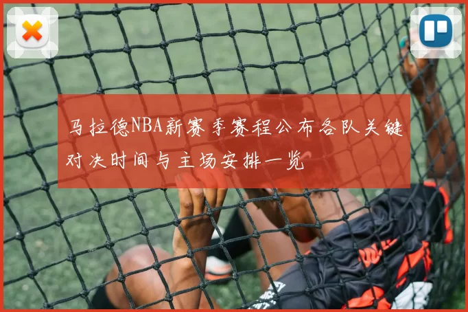马拉德NBA新赛季赛程公布各队关键对决时间与主场安排一览
