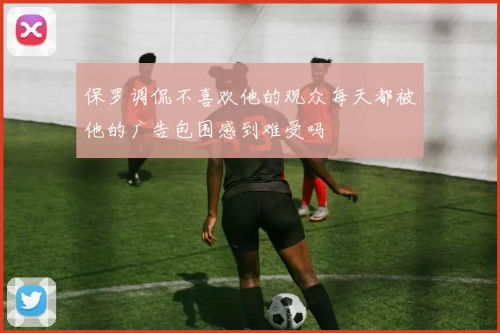保罗调侃不喜欢他的观众每天都被他的广告包围感到难受吗