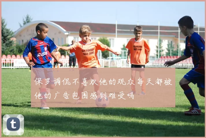 保罗调侃不喜欢他的观众每天都被他的广告包围感到难受吗