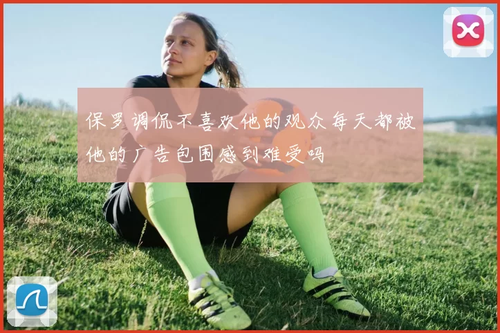 保罗调侃不喜欢他的观众每天都被他的广告包围感到难受吗