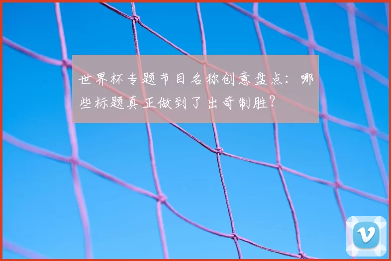 世界杯专题节目名称创意盘点:哪些标题真正做到了出奇制胜?