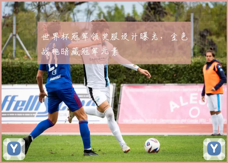 世界杯冠军领奖服设计曝光,金色战袍暗藏冠军元素