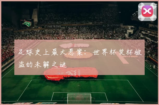 足球史上最大悬案:世界杯奖杯被盗的未解之谜