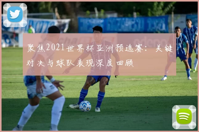 聚焦2021世界杯亚洲预选赛:关键对决与球队表现深度回顾