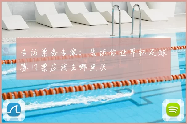 专访票务专家:告诉你世界杯足球赛门票应该去哪里买