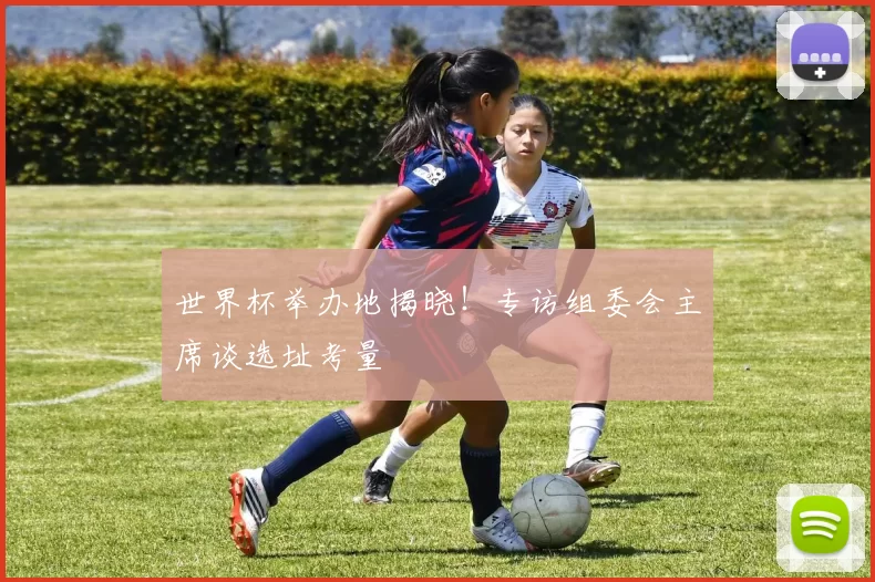 世界杯举办地揭晓！专访组委会主席谈选址考量