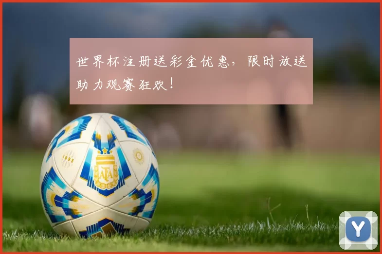 世界杯注册送彩金优惠,限时放送助力观赛狂欢!