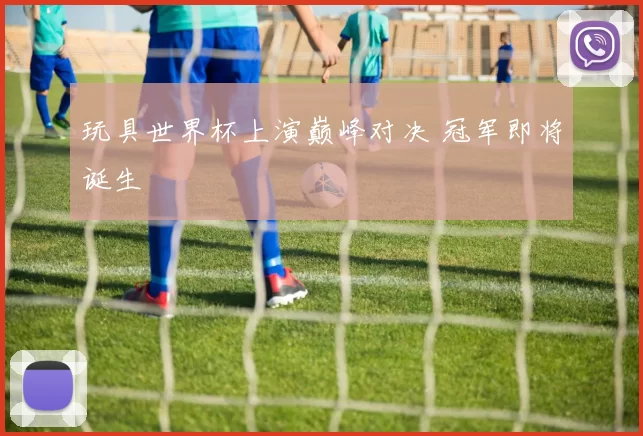 玩具世界杯上演巅峰对决 冠军即将诞生