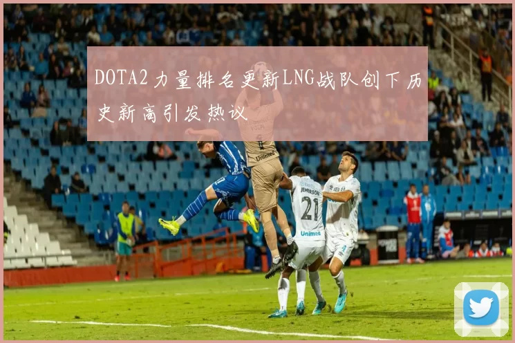 DOTA2力量排名更新LNG战队创下历史新高引发热议