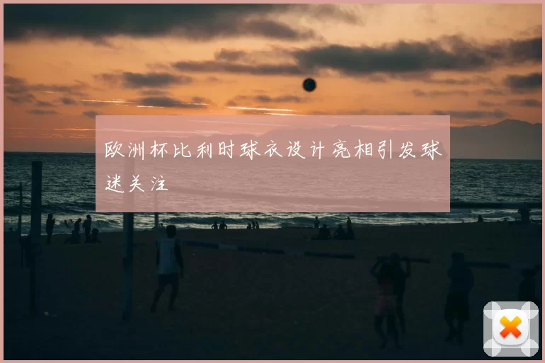 欧洲杯比利时球衣设计亮相引发球迷关注