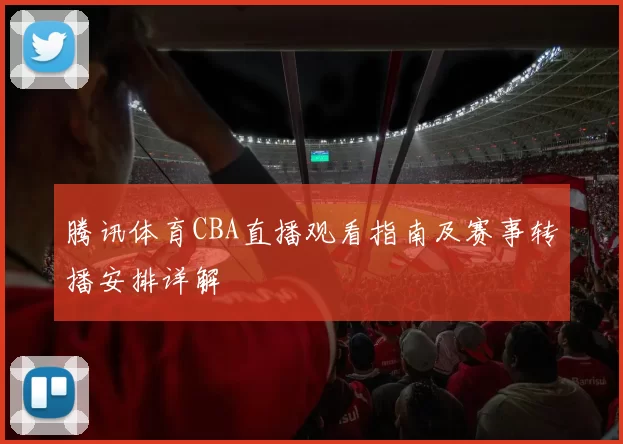 腾讯体育CBA直播观看指南及赛事转播安排详解