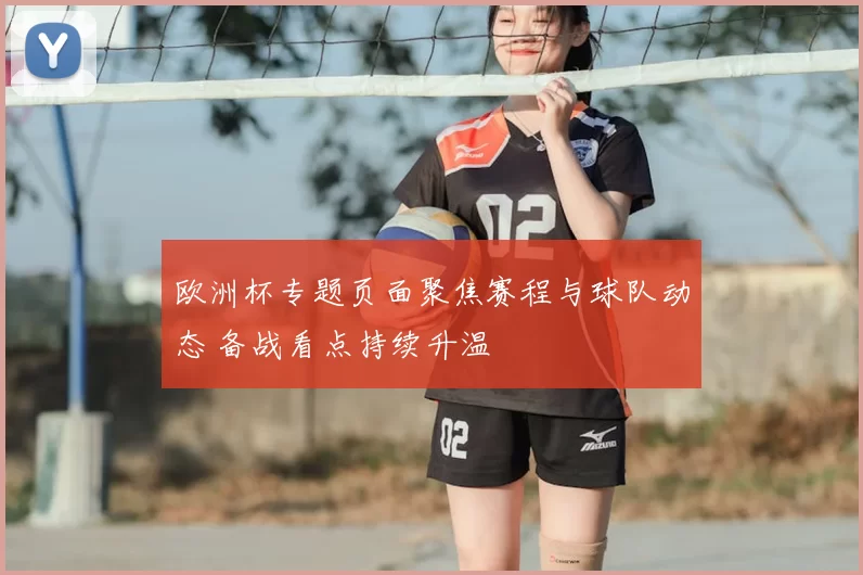欧洲杯专题页面聚焦赛程与球队动态 备战看点持续升温